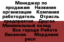 Менеджер по продажам › Название организации ­ Компания-работодатель › Отрасль предприятия ­ Другое › Минимальный оклад ­ 30 000 - Все города Работа » Вакансии   . Мордовия респ.
